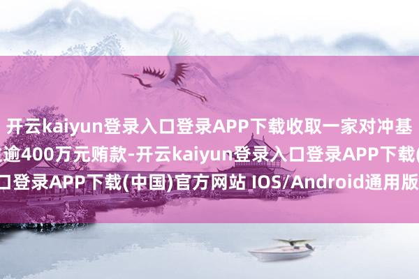 开云kaiyun登录入口登录APP下载收取一家对冲基金措置公司握有东谈主逾400万元贿款-开云kaiyun登录入口登录APP下载(中国)官方网站 IOS/Android通用版下载安装