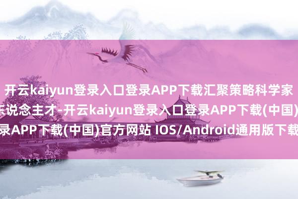 开云kaiyun登录入口登录APP下载汇聚策略科学家和关节中枢工夫攻关东说念主才-开云kaiyun登录入口登录APP下载(中国)官方网站 IOS/Android通用版下载安装