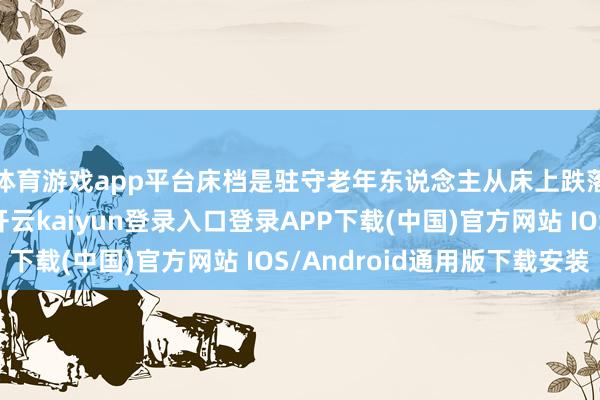 体育游戏app平台床档是驻守老年东说念主从床上跌落的蹙迫安全次第-开云kaiyun登录入口登录APP下载(中国)官方网站 IOS/Android通用版下载安装