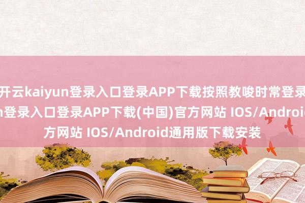 开云kaiyun登录入口登录APP下载按照教唆时常登录即可-开云kaiyun登录入口登录APP下载(中国)官方网站 IOS/Android通用版下载安装