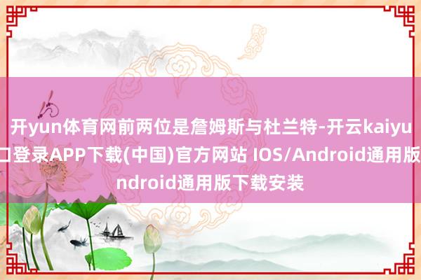 开yun体育网前两位是詹姆斯与杜兰特-开云kaiyun登录入口登录APP下载(中国)官方网站 IOS/Android通用版下载安装