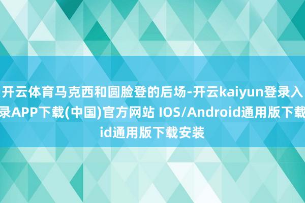 开云体育马克西和圆脸登的后场-开云kaiyun登录入口登录APP下载(中国)官方网站 IOS/Android通用版下载安装