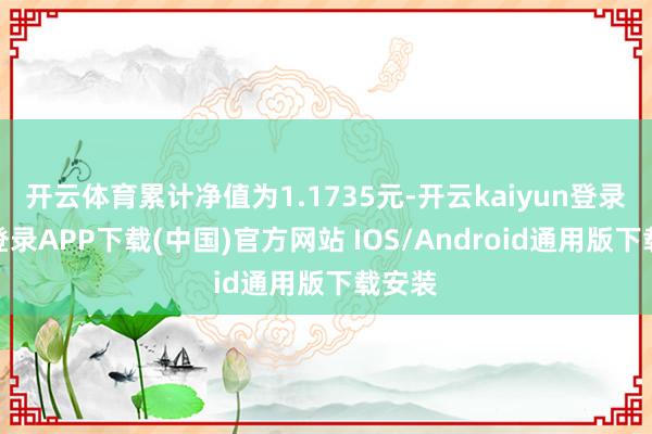 开云体育累计净值为1.1735元-开云kaiyun登录入口登录APP下载(中国)官方网站 IOS/Android通用版下载安装