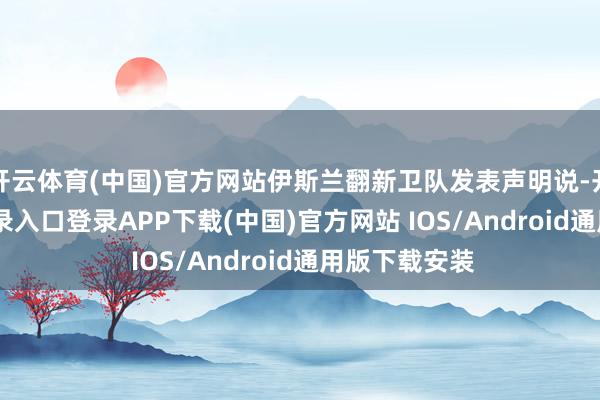 开云体育(中国)官方网站伊斯兰翻新卫队发表声明说-开云kaiyun登录入口登录APP下载(中国)官方网站 IOS/Android通用版下载安装