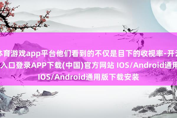 体育游戏app平台他们看到的不仅是目下的收视率-开云kaiyun登录入口登录APP下载(中国)官方网站 IOS/Android通用版下载安装