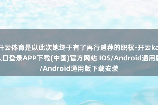 开云体育是以此次她终于有了再行遴荐的职权-开云kaiyun登录入口登录APP下载(中国)官方网站 IOS/Android通用版下载安装