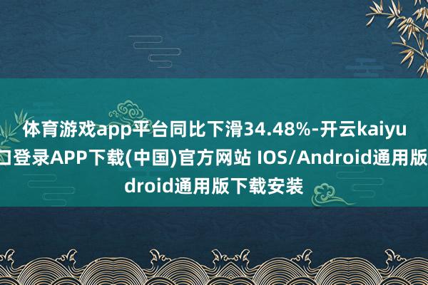体育游戏app平台同比下滑34.48%-开云kaiyun登录入口登录APP下载(中国)官方网站 IOS/Android通用版下载安装