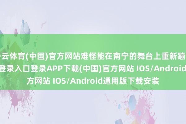 开云体育(中国)官方网站难怪能在南宁的舞台上重新蹦到尾-开云kaiyun登录入口登录APP下载(中国)官方网站 IOS/Android通用版下载安装