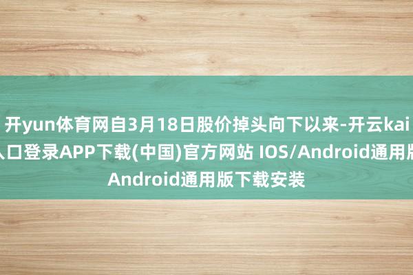 开yun体育网自3月18日股价掉头向下以来-开云kaiyun登录入口登录APP下载(中国)官方网站 IOS/Android通用版下载安装