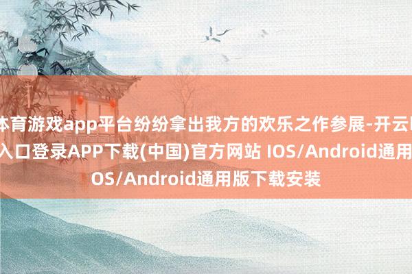 体育游戏app平台纷纷拿出我方的欢乐之作参展-开云kaiyun登录入口登录APP下载(中国)官方网站 IOS/Android通用版下载安装