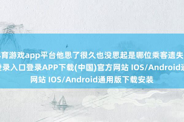 体育游戏app平台他思了很久也没思起是哪位乘客遗失的-开云kaiyun登录入口登录APP下载(中国)官方网站 IOS/Android通用版下载安装