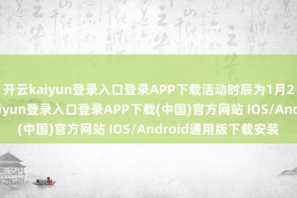 开云kaiyun登录入口登录APP下载活动时辰为1月22日—2月4日-开云kaiyun登录入口登录APP下载(中国)官方网站 IOS/Android通用版下载安装