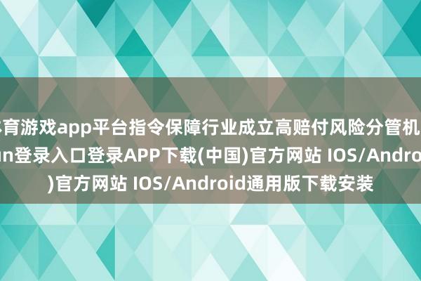 体育游戏app平台指令保障行业成立高赔付风险分管机制和平台-开云kaiyun登录入口登录APP下载(中国)官方网站 IOS/Android通用版下载安装