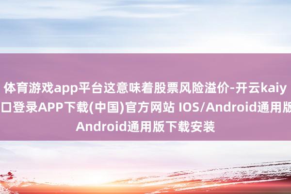 体育游戏app平台这意味着股票风险溢价-开云kaiyun登录入口登录APP下载(中国)官方网站 IOS/Android通用版下载安装