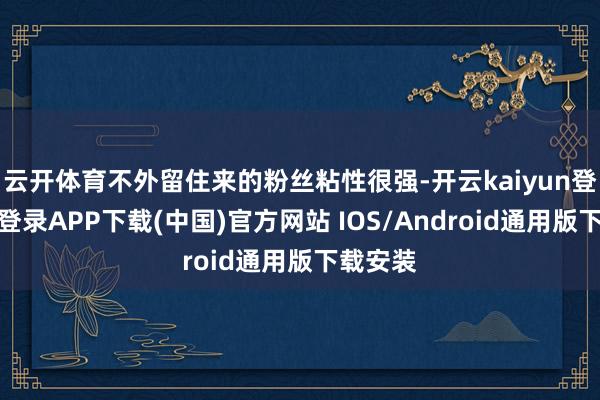 云开体育不外留住来的粉丝粘性很强-开云kaiyun登录入口登录APP下载(中国)官方网站 IOS/Android通用版下载安装