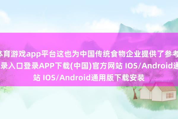 体育游戏app平台这也为中国传统食物企业提供了参考-开云kaiyun登录入口登录APP下载(中国)官方网站 IOS/Android通用版下载安装