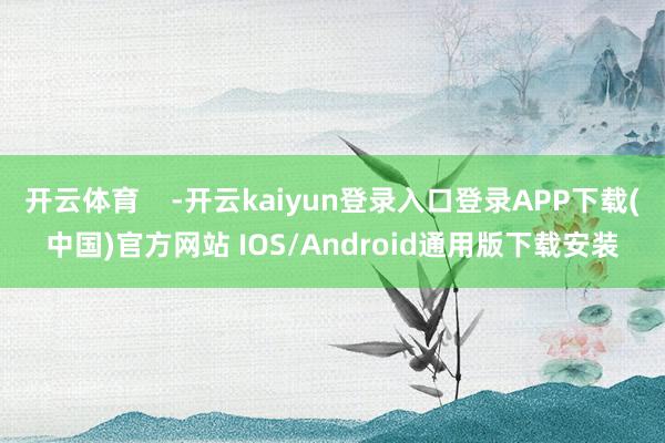 开云体育 -开云kaiyun登录入口登录APP下载(中国)官方网站 IOS/Android通用版下载安装