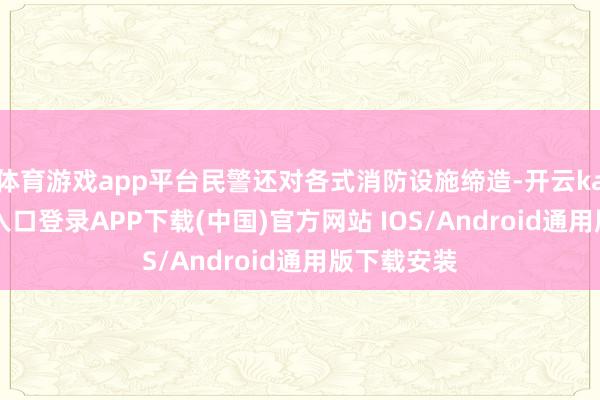 体育游戏app平台民警还对各式消防设施缔造-开云kaiyun登录入口登录APP下载(中国)官方网站 IOS/Android通用版下载安装