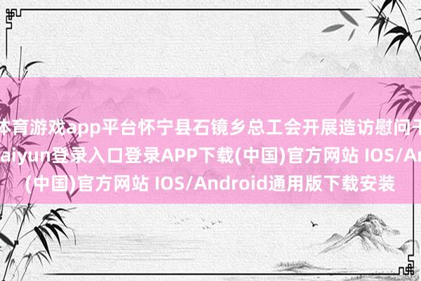 体育游戏app平台怀宁县石镜乡总工会开展造访慰问干涉员工四肢-开云kaiyun登录入口登录APP下载(中国)官方网站 IOS/Android通用版下载安装