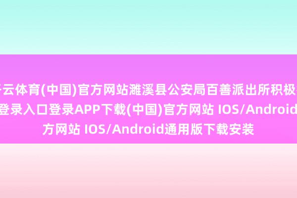开云体育(中国)官方网站濉溪县公安局百善派出所积极行为-开云kaiyun登录入口登录APP下载(中国)官方网站 IOS/Android通用版下载安装