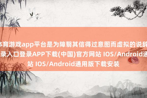 体育游戏app平台是为障翳其信得过意图而虚拟的说辞-开云kaiyun登录入口登录APP下载(中国)官方网站 IOS/Android通用版下载安装