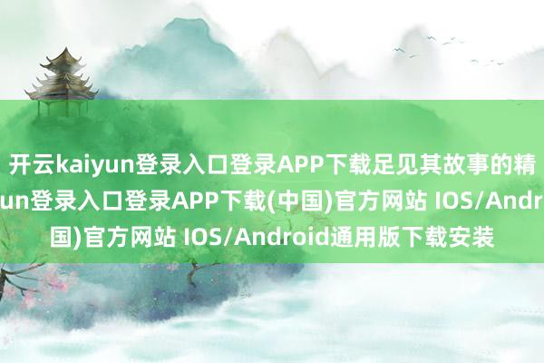 开云kaiyun登录入口登录APP下载足见其故事的精彩与私有-开云kaiyun登录入口登录APP下载(中国)官方网站 IOS/Android通用版下载安装