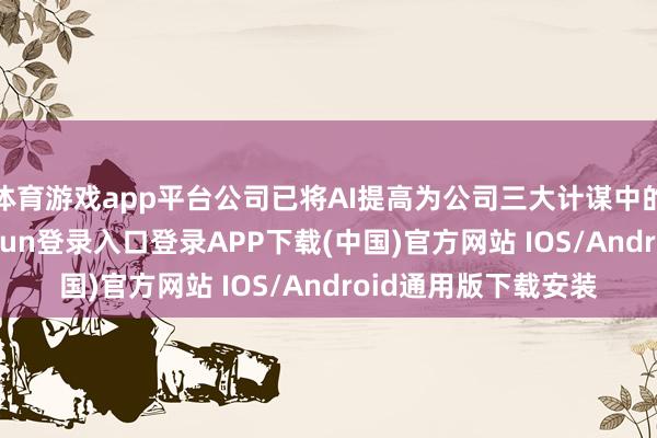 体育游戏app平台公司已将AI提高为公司三大计谋中的基石计谋-开云kaiyun登录入口登录APP下载(中国)官方网站 IOS/Android通用版下载安装