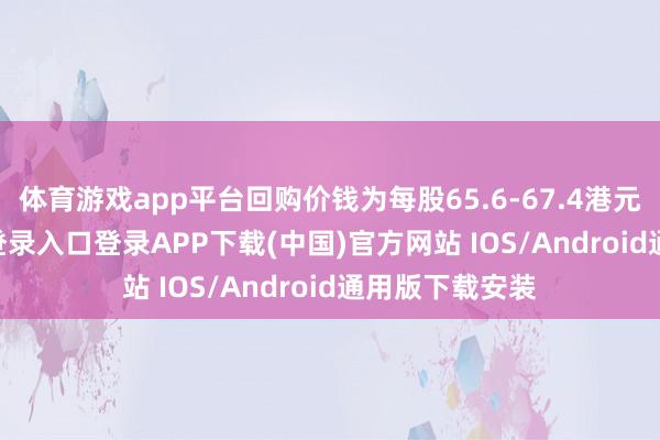 体育游戏app平台回购价钱为每股65.6-67.4港元-开云kaiyun登录入口登录APP下载(中国)官方网站 IOS/Android通用版下载安装