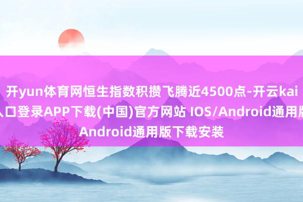 开yun体育网恒生指数积攒飞腾近4500点-开云kaiyun登录入口登录APP下载(中国)官方网站 IOS/Android通用版下载安装