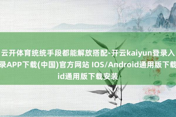 云开体育统统手段都能解放搭配-开云kaiyun登录入口登录APP下载(中国)官方网站 IOS/Android通用版下载安装