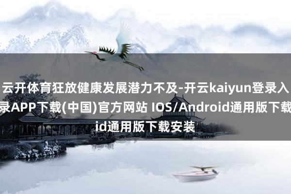 云开体育狂放健康发展潜力不及-开云kaiyun登录入口登录APP下载(中国)官方网站 IOS/Android通用版下载安装
