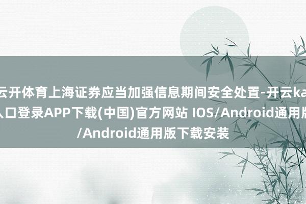 云开体育上海证券应当加强信息期间安全处置-开云kaiyun登录入口登录APP下载(中国)官方网站 IOS/Android通用版下载安装
