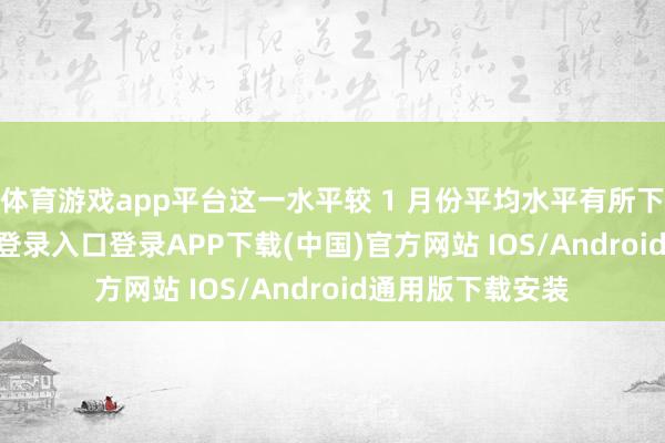 体育游戏app平台这一水平较 1 月份平均水平有所下降-开云kaiyun登录入口登录APP下载(中国)官方网站 IOS/Android通用版下载安装