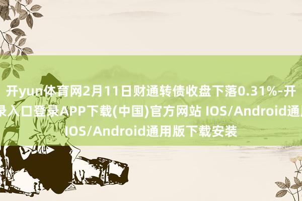 开yun体育网2月11日财通转债收盘下落0.31%-开云kaiyun登录入口登录APP下载(中国)官方网站 IOS/Android通用版下载安装