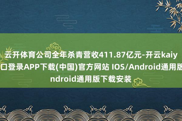云开体育公司全年杀青营收411.87亿元-开云kaiyun登录入口登录APP下载(中国)官方网站 IOS/Android通用版下载安装