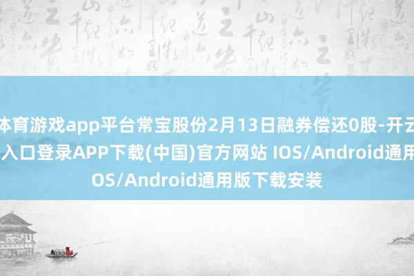 体育游戏app平台常宝股份2月13日融券偿还0股-开云kaiyun登录入口登录APP下载(中国)官方网站 IOS/Android通用版下载安装