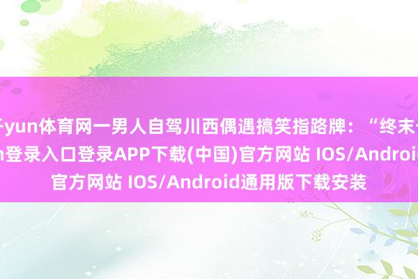 开yun体育网一男人自驾川西偶遇搞笑指路牌:“终末一公里-开云kaiyun登录入口登录APP下载(中国)官方网站 IOS/Android通用版下载安装