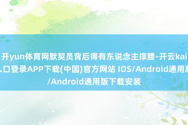 开yun体育网默契员背后得有东说念主撑腰-开云kaiyun登录入口登录APP下载(中国)官方网站 IOS/Android通用版下载安装