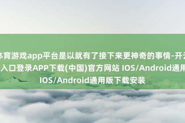 体育游戏app平台是以就有了接下来更神奇的事情-开云kaiyun登录入口登录APP下载(中国)官方网站 IOS/Android通用版下载安装