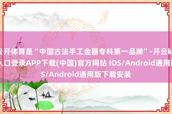 云开体育是“中国古法手工金器专科第一品牌”-开云kaiyun登录入口登录APP下载(中国)官方网站 IOS/Android通用版下载安装
