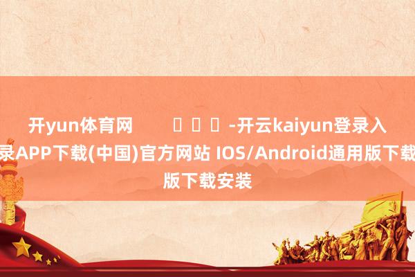 开yun体育网 -开云kaiyun登录入口登录APP下载(中国)官方网站 IOS/Android通用版下载安装
