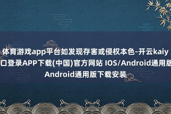体育游戏app平台如发现存害或侵权本色-开云kaiyun登录入口登录APP下载(中国)官方网站 IOS/Android通用版下载安装