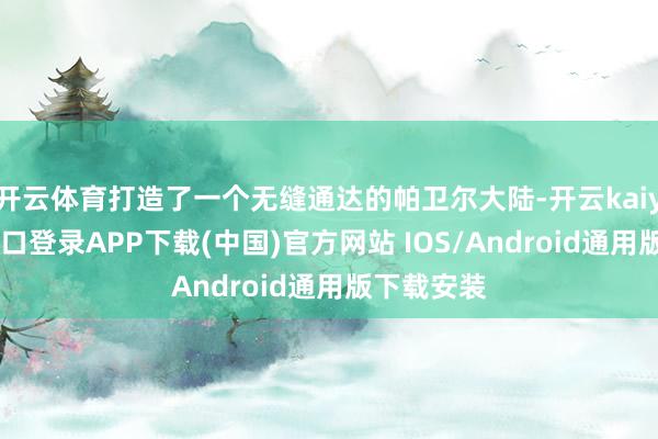 开云体育打造了一个无缝通达的帕卫尔大陆-开云kaiyun登录入口登录APP下载(中国)官方网站 IOS/Android通用版下载安装