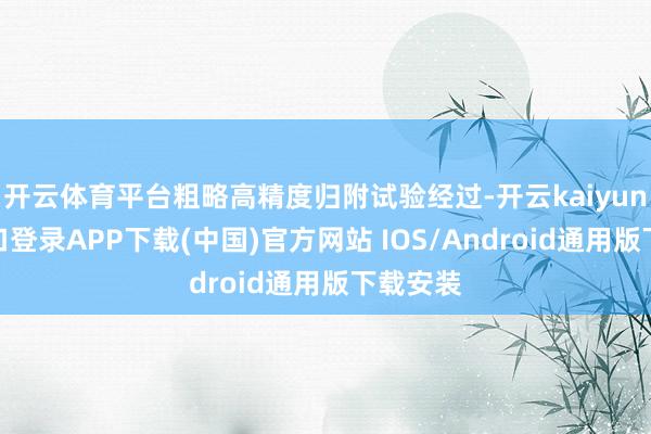 开云体育平台粗略高精度归附试验经过-开云kaiyun登录入口登录APP下载(中国)官方网站 IOS/Android通用版下载安装