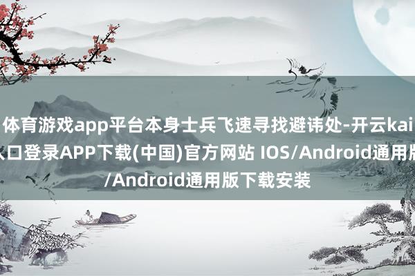 体育游戏app平台本身士兵飞速寻找避讳处-开云kaiyun登录入口登录APP下载(中国)官方网站 IOS/Android通用版下载安装