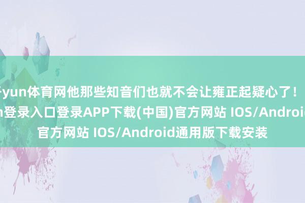 开yun体育网他那些知音们也就不会让雍正起疑心了！当时候-开云kaiyun登录入口登录APP下载(中国)官方网站 IOS/Android通用版下载安装