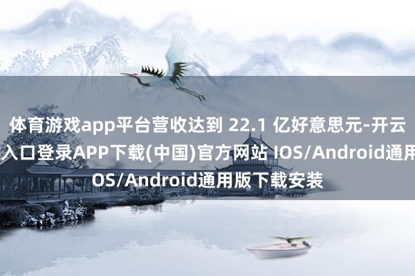 体育游戏app平台营收达到 22.1 亿好意思元-开云kaiyun登录入口登录APP下载(中国)官方网站 IOS/Android通用版下载安装
