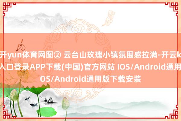 开yun体育网图② 云台山玫瑰小镇氛围感拉满-开云kaiyun登录入口登录APP下载(中国)官方网站 IOS/Android通用版下载安装