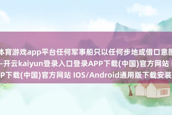 体育游戏app平台任何军事船只以任何步地或借口意图围聚霍尔木兹海峡-开云kaiyun登录入口登录APP下载(中国)官方网站 IOS/Android通用版下载安装