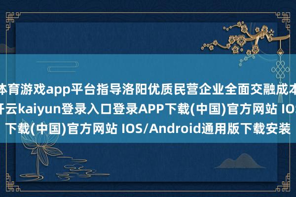 体育游戏app平台指导洛阳优质民营企业全面交融成本阛阓的初始逻辑-开云kaiyun登录入口登录APP下载(中国)官方网站 IOS/Android通用版下载安装